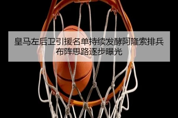 皇马左后卫引援名单持续发酵阿隆索排兵布阵思路逐步曝光