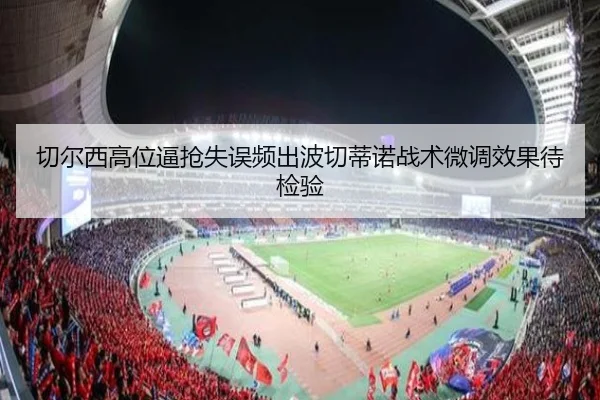 切尔西高位逼抢失误频出波切蒂诺战术微调效果待检验